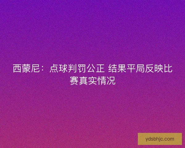 西蒙尼：点球判罚公正 结果平局反映比赛真实情况