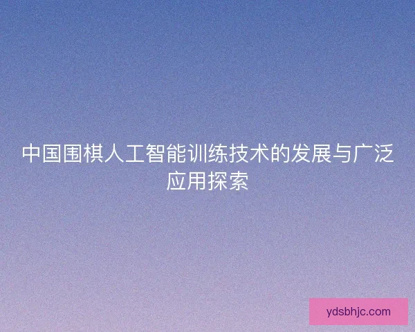 中国围棋人工智能训练技术的发展与广泛应用探索